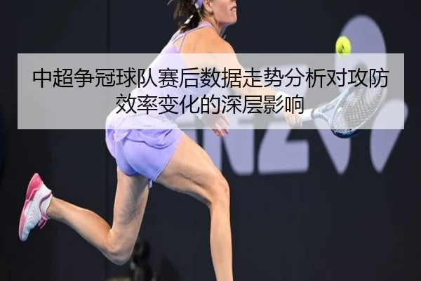 中超争冠球队赛后数据走势分析对攻防效率变化的深层影响