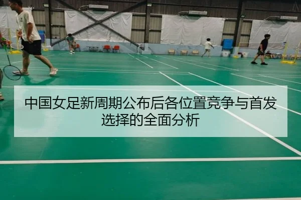 中国女足新周期公布后各位置竞争与首发选择的全面分析
