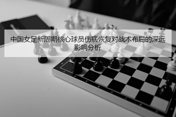 中国女足新周期核心球员伤病恢复对战术布局的深远影响分析