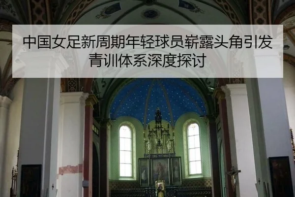 中国女足新周期年轻球员崭露头角引发青训体系深度探讨